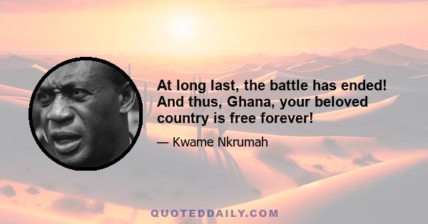 At long last, the battle has ended! And thus, Ghana, your beloved country is free forever!