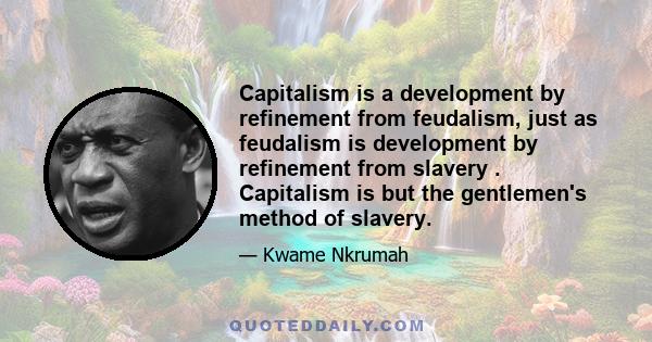 Capitalism is a development by refinement from feudalism, just as feudalism is development by refinement from slavery . Capitalism is but the gentlemen's method of slavery.