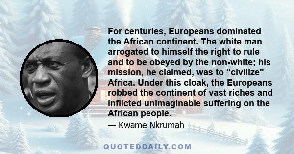 For centuries, Europeans dominated the African continent. The white man arrogated to himself the right to rule and to be obeyed by the non-white; his mission, he claimed, was to civilize Africa. Under this cloak, the