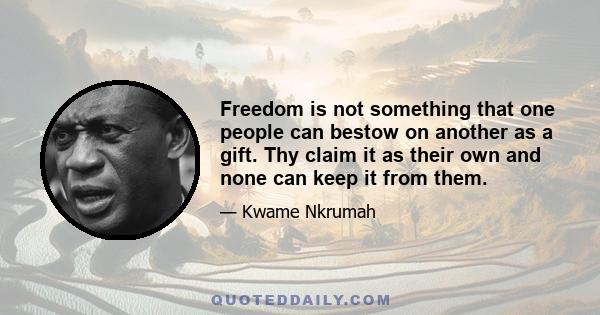 Freedom is not something that one people can bestow on another as a gift. Thy claim it as their own and none can keep it from them.