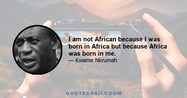 I am not African because I was born in Africa but because Africa was born in me.