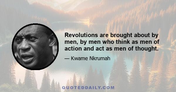 Revolutions are brought about by men, by men who think as men of action and act as men of thought.