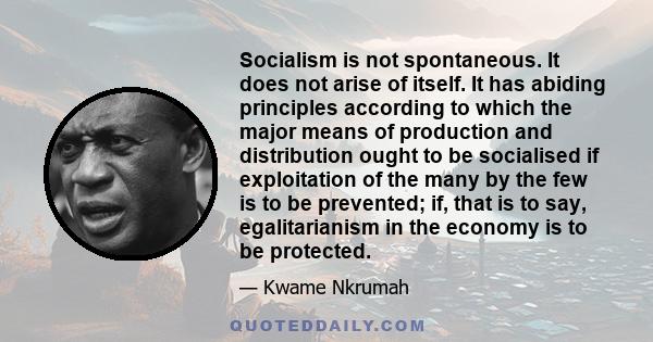 Socialism is not spontaneous. It does not arise of itself. It has abiding principles according to which the major means of production and distribution ought to be socialised if exploitation of the many by the few is to