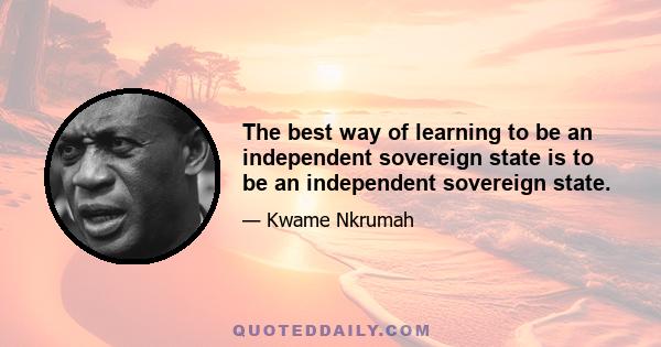 The best way of learning to be an independent sovereign state is to be an independent sovereign state.