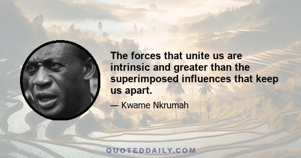 The forces that unite us are intrinsic and greater than the superimposed influences that keep us apart.