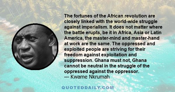 The fortunes of the African revolution are closely linked with the world-wide struggle against imperialism. It does not matter where the battle erupts, be it in Africa, Asia or Latin America, the master-mind and