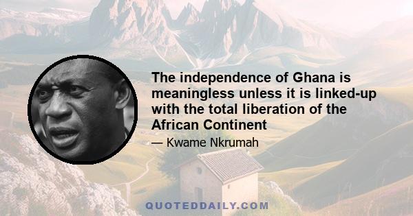 The independence of Ghana is meaningless unless it is linked-up with the total liberation of the African Continent