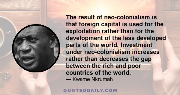 The result of neo-colonialism is that foreign capital is used for the exploitation rather than for the development of the less developed parts of the world. Investment under neo-colonialism increases rather than