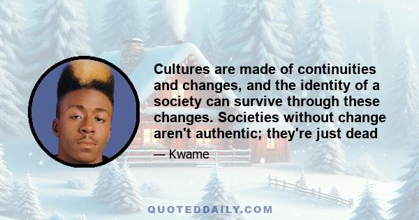 Cultures are made of continuities and changes, and the identity of a society can survive through these changes. Societies without change aren't authentic; they're just dead