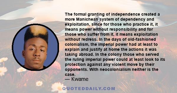 The formal granting of independence created a more Manichean system of dependency and exploitation, since for those who practice it, it means power without responsibility and for those who suffer from it, it means