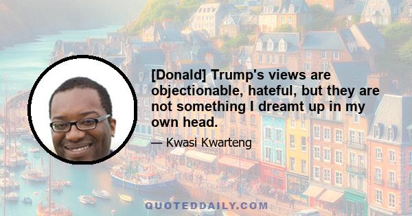 [Donald] Trump's views are objectionable, hateful, but they are not something I dreamt up in my own head.