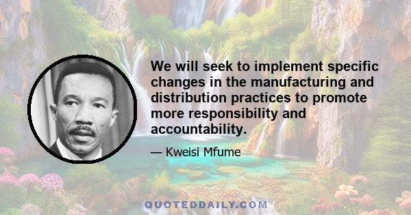 We will seek to implement specific changes in the manufacturing and distribution practices to promote more responsibility and accountability.