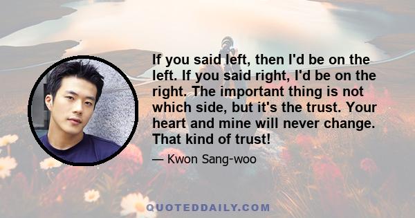 If you said left, then I'd be on the left. If you said right, I'd be on the right. The important thing is not which side, but it's the trust. Your heart and mine will never change. That kind of trust!