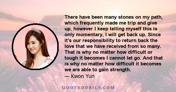 There have been many stones on my path, which frequently made me trip and give up, however I keep telling myself this is only momentary, I will get back up. Since it's our responsibility to return back the love that we