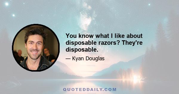 You know what I like about disposable razors? They're disposable.