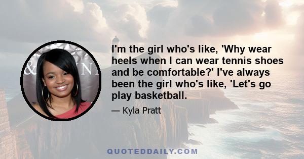 I'm the girl who's like, 'Why wear heels when I can wear tennis shoes and be comfortable?' I've always been the girl who's like, 'Let's go play basketball.