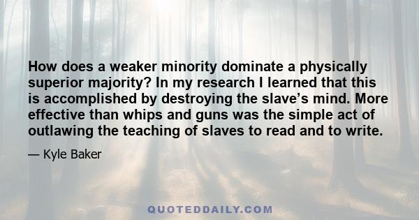 How does a weaker minority dominate a physically superior majority? In my research I learned that this is accomplished by destroying the slave’s mind. More effective than whips and guns was the simple act of outlawing