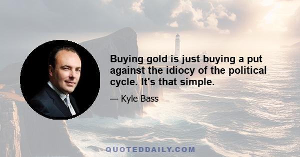 Buying gold is just buying a put against the idiocy of the political cycle. It's that simple.