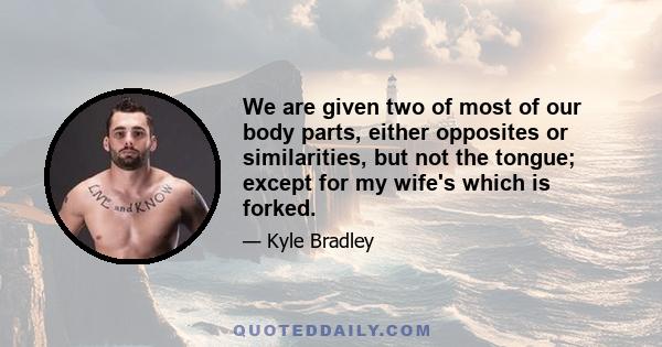 We are given two of most of our body parts, either opposites or similarities, but not the tongue; except for my wife's which is forked.