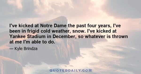 I've kicked at Notre Dame the past four years, I've been in frigid cold weather, snow. I've kicked at Yankee Stadium in December, so whatever is thrown at me I'm able to do.