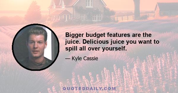 Bigger budget features are the juice. Delicious juice you want to spill all over yourself.