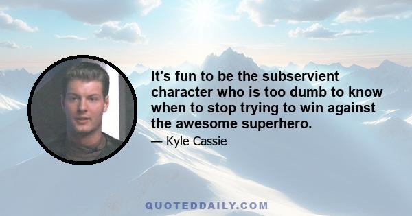 It's fun to be the subservient character who is too dumb to know when to stop trying to win against the awesome superhero.