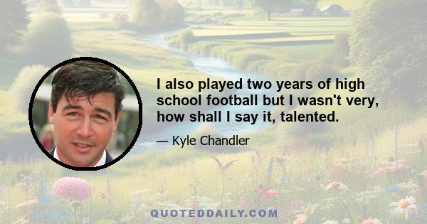 I also played two years of high school football but I wasn't very, how shall I say it, talented.