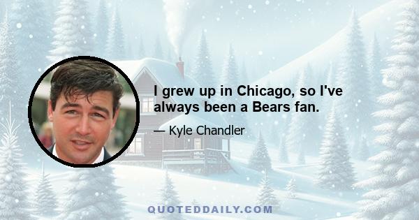 I grew up in Chicago, so I've always been a Bears fan.