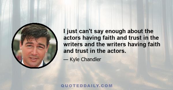 I just can't say enough about the actors having faith and trust in the writers and the writers having faith and trust in the actors.