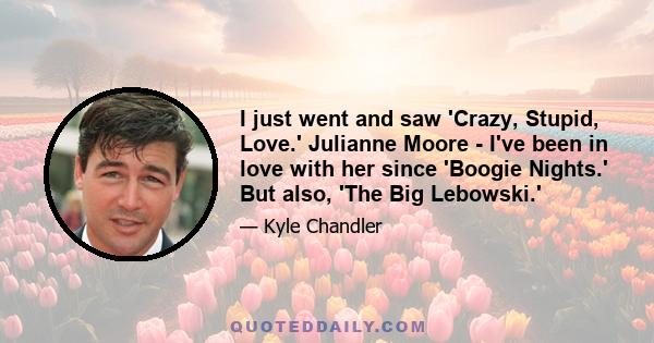 I just went and saw 'Crazy, Stupid, Love.' Julianne Moore - I've been in love with her since 'Boogie Nights.' But also, 'The Big Lebowski.'