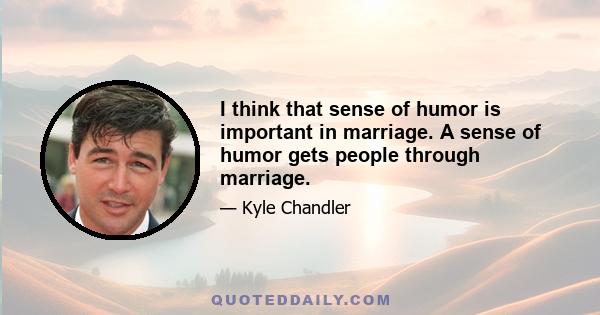 I think that sense of humor is important in marriage. A sense of humor gets people through marriage.