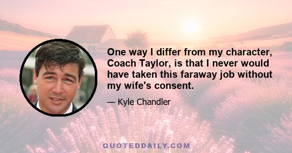 One way I differ from my character, Coach Taylor, is that I never would have taken this faraway job without my wife's consent.