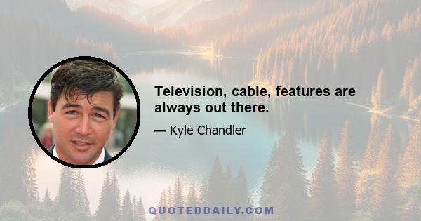 Television, cable, features are always out there.