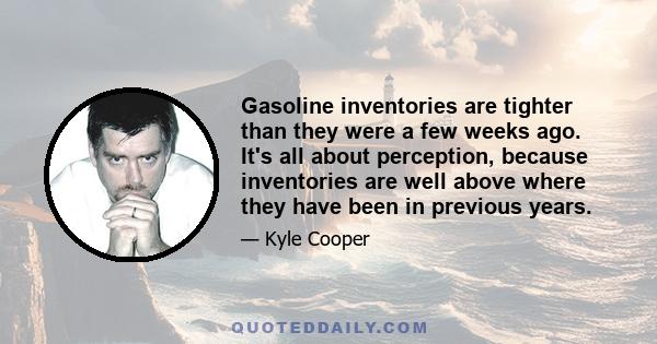 Gasoline inventories are tighter than they were a few weeks ago. It's all about perception, because inventories are well above where they have been in previous years.