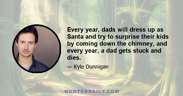 Every year, dads will dress up as Santa and try to surprise their kids by coming down the chimney, and every year, a dad gets stuck and dies.