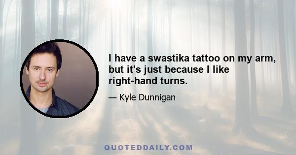 I have a swastika tattoo on my arm, but it's just because I like right-hand turns.