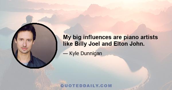 My big influences are piano artists like Billy Joel and Elton John.