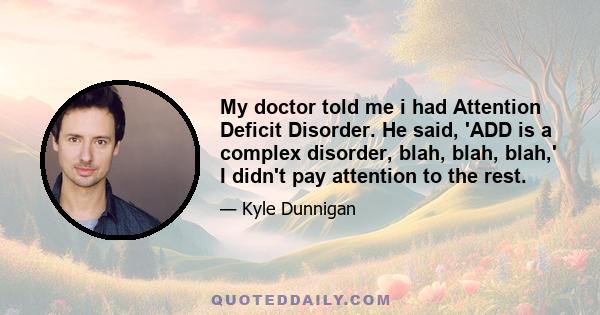 My doctor told me i had Attention Deficit Disorder. He said, 'ADD is a complex disorder, blah, blah, blah,' I didn't pay attention to the rest.