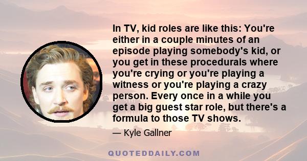 In TV, kid roles are like this: You're either in a couple minutes of an episode playing somebody's kid, or you get in these procedurals where you're crying or you're playing a witness or you're playing a crazy person.