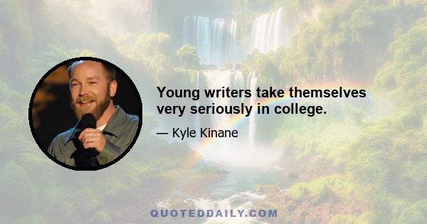 Young writers take themselves very seriously in college.