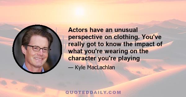 Actors have an unusual perspective on clothing. You've really got to know the impact of what you're wearing on the character you're playing