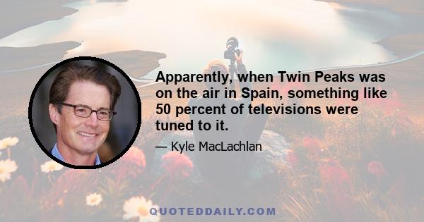 Apparently, when Twin Peaks was on the air in Spain, something like 50 percent of televisions were tuned to it.