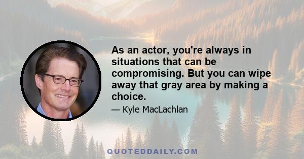 As an actor, you're always in situations that can be compromising. But you can wipe away that gray area by making a choice.