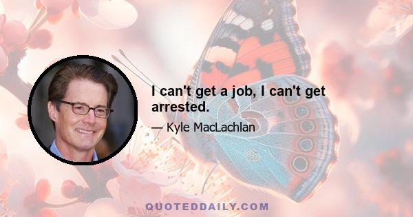 I can't get a job, I can't get arrested.