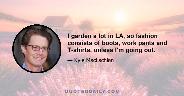 I garden a lot in LA, so fashion consists of boots, work pants and T-shirts, unless I'm going out.