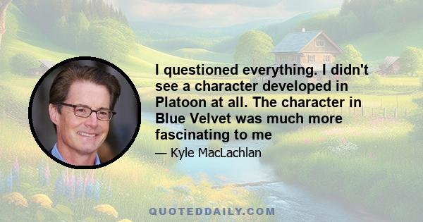 I questioned everything. I didn't see a character developed in Platoon at all. The character in Blue Velvet was much more fascinating to me