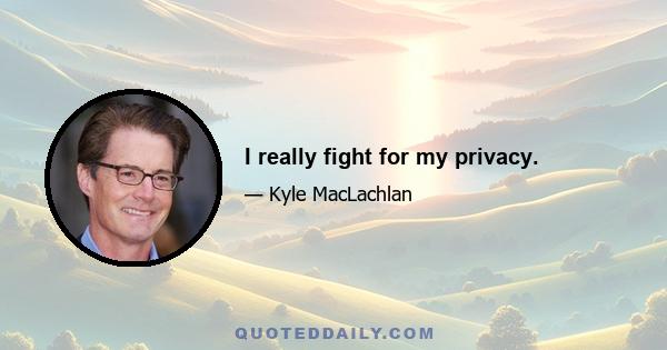 I really fight for my privacy.