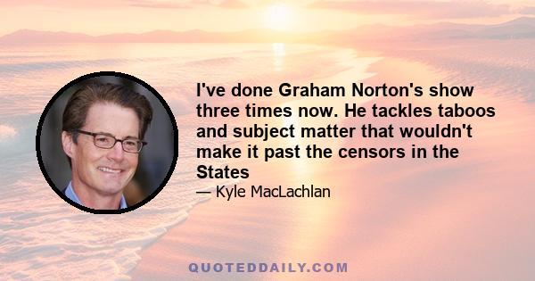 I've done Graham Norton's show three times now. He tackles taboos and subject matter that wouldn't make it past the censors in the States