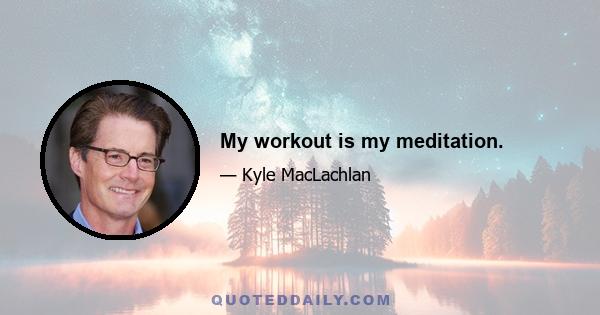 My workout is my meditation.