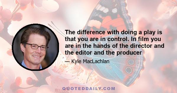 The difference with doing a play is that you are in control. In film you are in the hands of the director and the editor and the producer